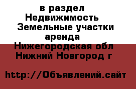  в раздел : Недвижимость » Земельные участки аренда . Нижегородская обл.,Нижний Новгород г.